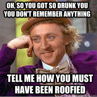 OH, so you got so drunk you you don't remember anything Tell me how you must have been roofied  Condescending Wonka