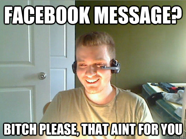 facebook message? bitch please, that aint for you  AngryTestie
