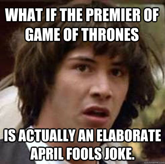 what if the premier of game of thrones is actually an elaborate april fools joke.  conspiracy keanu