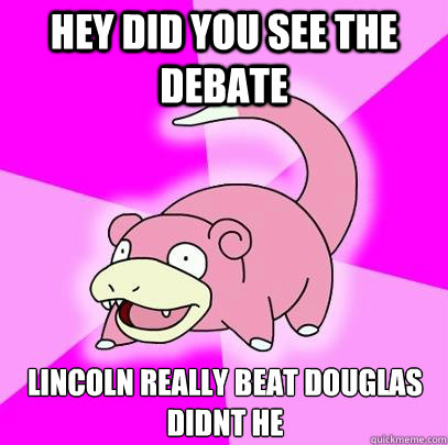 Hey did you see the debate lincoln really beat douglas didnt he  Slowpoke