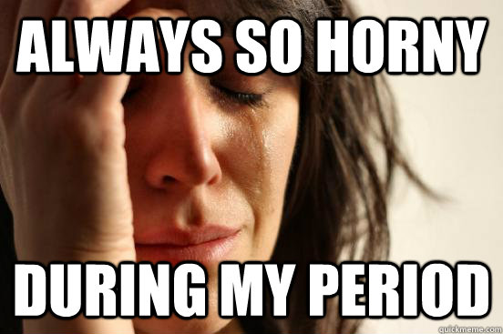 Always so horny during my period - Always so horny during my period  First World Problems