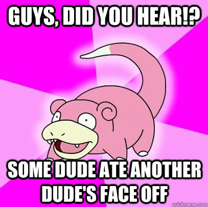Guys, did you hear!? Some dude ate another dude's face off  Slowpoke