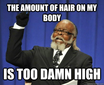 the amount of hair on my body is too damn high  Too Damn High