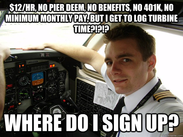 $12/hr, no pier deem, no benefits, no 401k, no minimum monthly pay, but i get to log turbine time?!?!? where do i sign up?  oblivious regional pilot