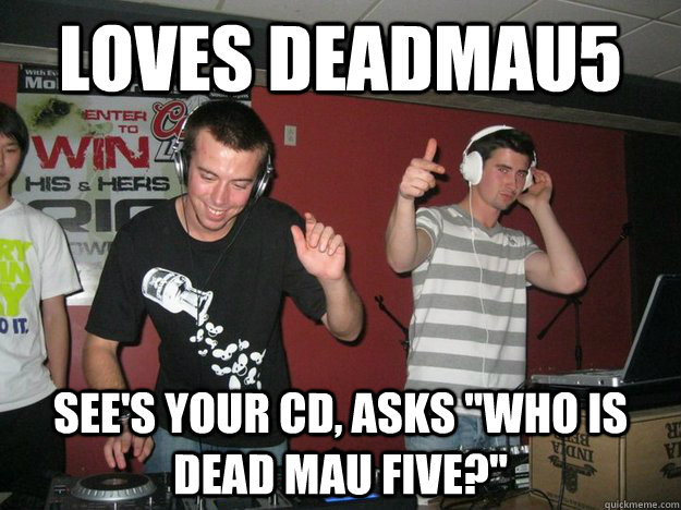 loves deadmau5 see's your cd, asks 