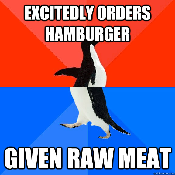 excitedly orders hamburger given raw meat  Socially Awesome Awkward Penguin