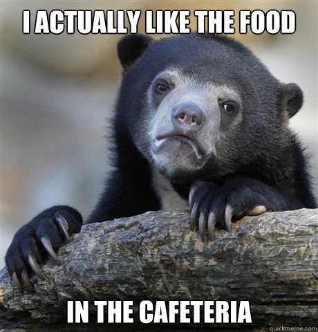 I actually like the food  in the cafeteria   - I actually like the food  in the cafeteria    Confession Bear