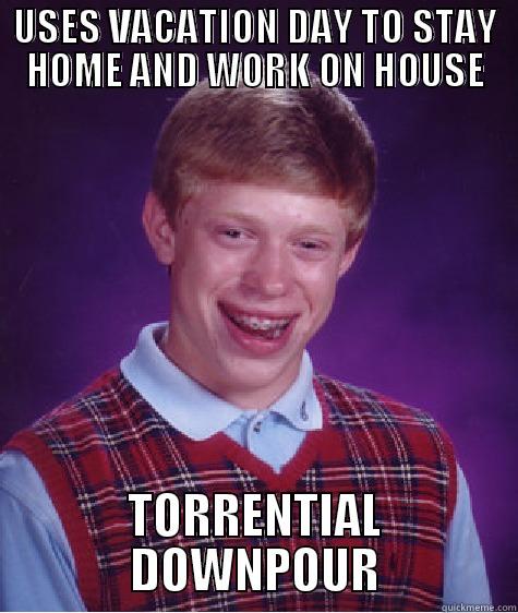 USES VACATION DAY TO STAY HOME AND WORK ON HOUSE TORRENTIAL DOWNPOUR Bad Luck Brian