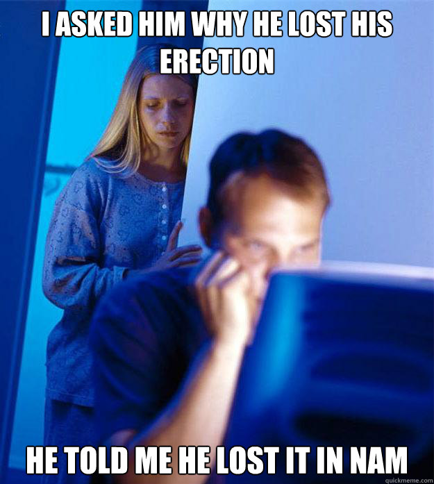 I asked him why he lost his erection he told me he lost it in nam  Redditors Wife