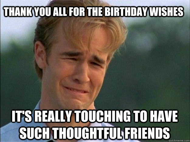 thank you all for the birthday wishes it's really touching to have such thoughtful friends  