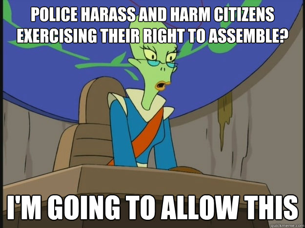 Police harass and harm citizens exercising their right to assemble? I'm going to allow this - Police harass and harm citizens exercising their right to assemble? I'm going to allow this  Im Going To Allow This Alien