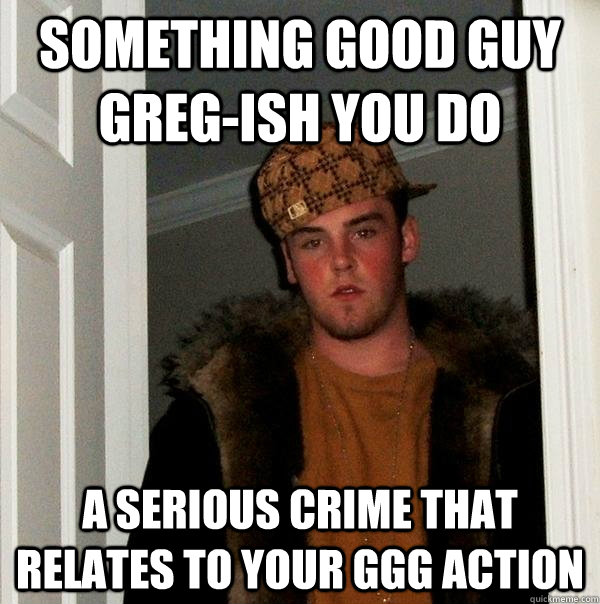 Something good guy greg-ish you do A serious crime that relates to your GGG action  Scumbag Steve
