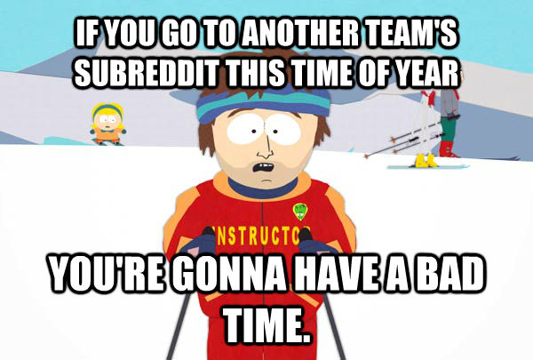 IF YOU GO TO ANOTHER TEAM'S SUBREDDIT THIS TIME OF YEAR YOU'RE GONNA HAVE A BAD TIME.  Super Cool Ski Instructor