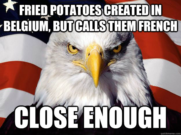 Fried potatoes created in Belgium, but calls them french Close enough  One-up America