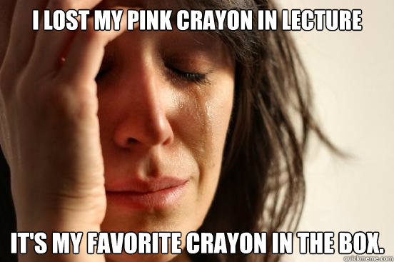 I lost my pink crayon in lecture It's my favorite crayon in the box.  First World Problems