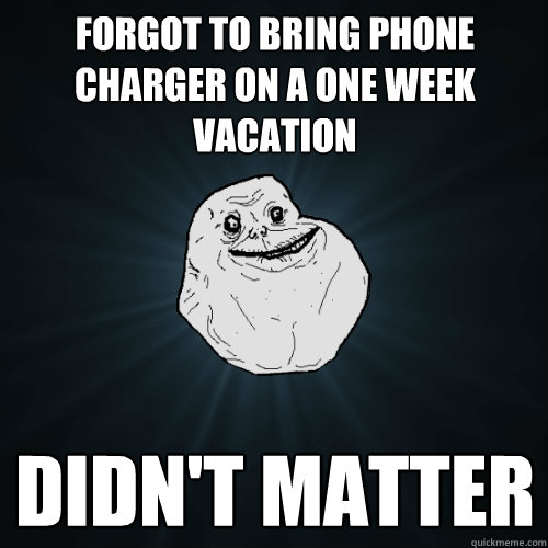 forgot to bring phone charger on a one week vacation didn't matter  Forever Alone