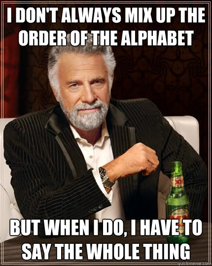 i don't always mix up the order of the alphabet but when i do, i have to say the whole thing  The Most Interesting Man In The World