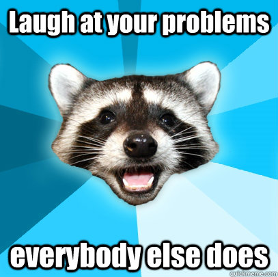 Laugh at your problems everybody else does  Lame Pun Coon
