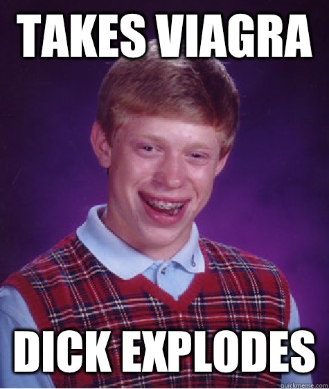 Takes viagra  Dick explodes  Bad Luck Brian