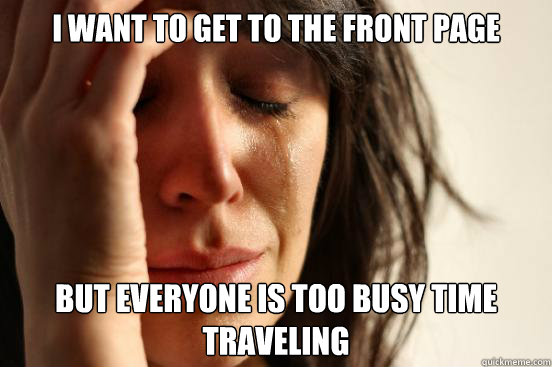 I want to get to the front page but everyone is too busy time traveling  First World Problems