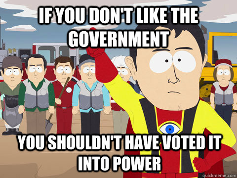 if you don't like the government you shouldn't have voted it into power  Captain Hindsight