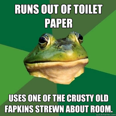 Runs out of toilet paper uses one of the crusty old fapkins strewn about room.  Foul Bachelor Frog