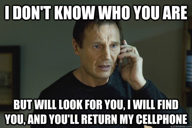 I don't know who you are  but will look for you, i will find you, and you'll return my cellphone  Taken Liam Neeson
