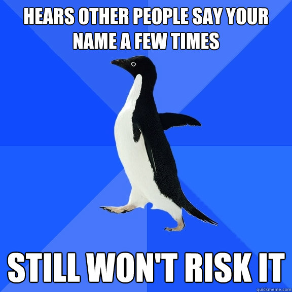 hears other people say your name a few times still won't risk it  Socially Awkward Penguin