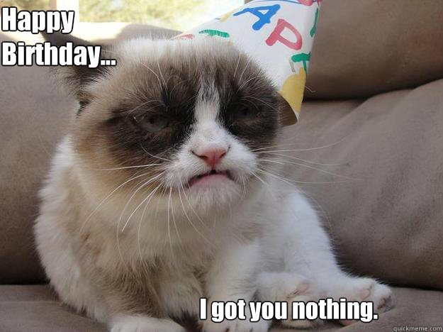  I got you nothing. Happy Birthday...  