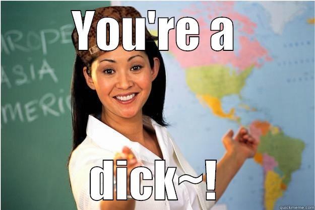 YOU'RE A DICK~! Scumbag Teacher