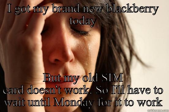 I GOT MY BRAND NEW BLACKBERRY TODAY BUT MY OLD SIM CARD DOESN'T WORK. SO I'LL HAVE TO WAIT UNTIL MONDAY FOR IT TO WORK First World Problems