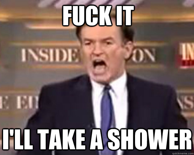 FUCK IT I'll take a shower - FUCK IT I'll take a shower  fuck it bill