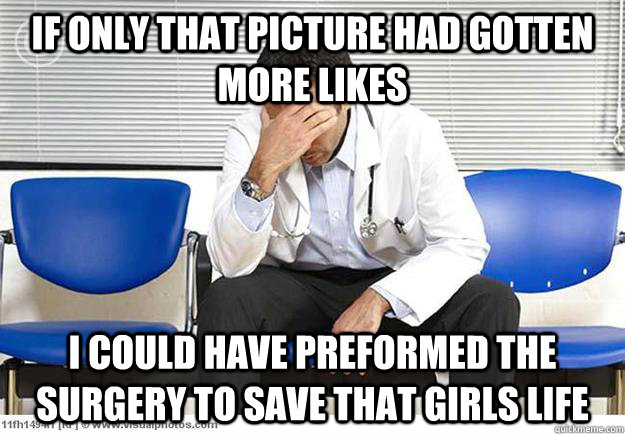 if only that picture had gotten more likes i could have preformed the surgery to save that girls life  Sad Doctor