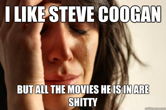 I like Steve Coogan But all the movies he is in are shitty  First World Problems