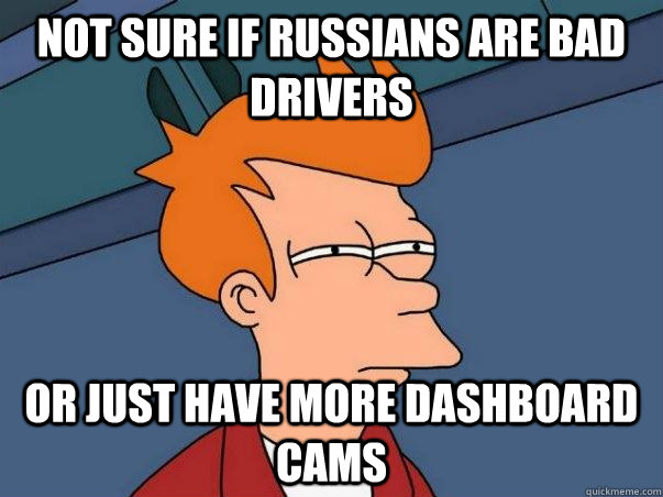 Not sure if Russians are bad drivers Or just have more dashboard cams  Not sure Fry