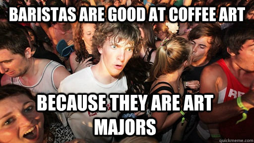 baristas are good at coffee art because they are art majors  Sudden Clarity Clarence