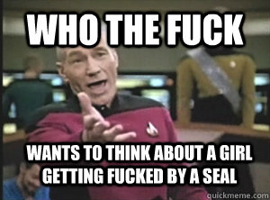 Who the fuck Wants to think about a girl getting fucked by a seal  Annoyed Picard