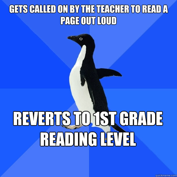 gets called on by the teacher to read a page out loud reverts to 1st grade reading level    Socially Awkward Penguin