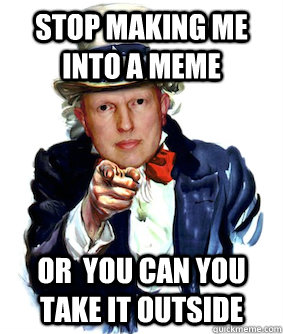 Stop making me into a meme or  you can you take it outside  
