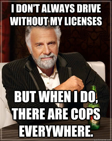 I don't always drive without my licenses but when I do, there are cops everywhere.  The Most Interesting Man In The World
