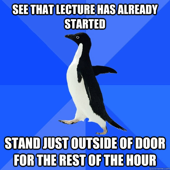 See that lecture has already started Stand just outside of door for the rest of the hour  Socially Awkward Penguin