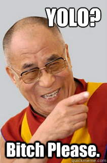 YOLO? Bitch Please.  Dalai Lama