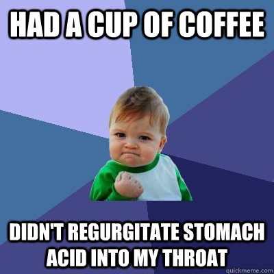 Had a cup of coffee Didn't regurgitate stomach acid into my throat  Success Kid