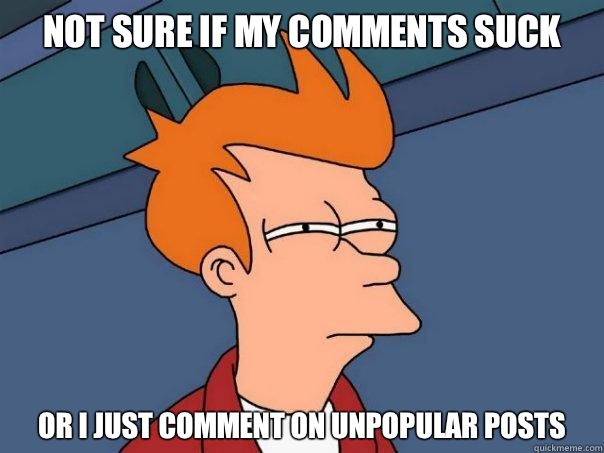Not sure if my comments suck Or I just comment on unpopular posts  Futurama Fry