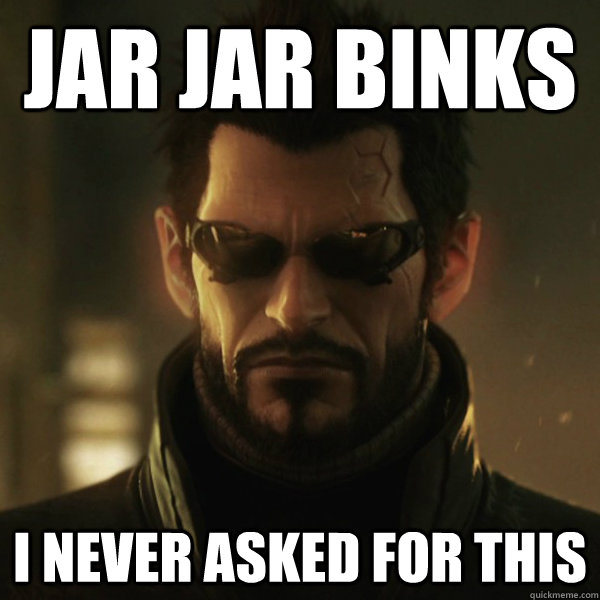 Jar Jar Binks i never asked for this  Adam Jensen