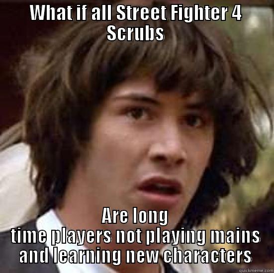SF4 scrub - WHAT IF ALL STREET FIGHTER 4 SCRUBS ARE LONG TIME PLAYERS NOT PLAYING MAINS AND LEARNING NEW CHARACTERS conspiracy keanu