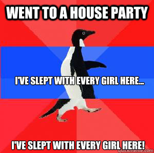 went to a house party I've slept with every girl here... I've slept with every girl here!  Socially awesome awkward awesome penguin