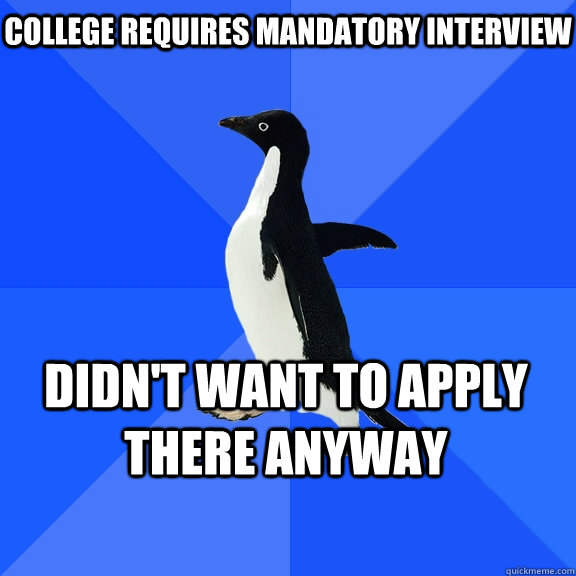 College requires mandatory interview Didn't want to apply there anyway    Socially Awkward Penguin