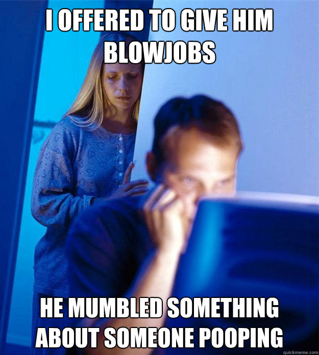 I offered to give him blowjobs he mumbled something about someone pooping   Redditors Wife