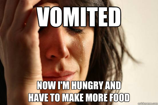 VOMITED Now i'm hungry and 
have to make more food  First World Problems